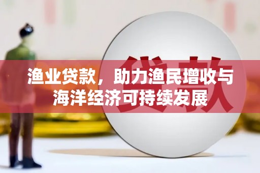 闽侯渔业贷款，助力渔民增收与海洋经济可持续发展
