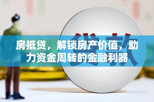 闽侯房抵贷，解锁房产价值，助力资金周转的金融利器