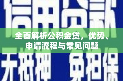 闽侯全面解析公积金贷，优势、申请流程与常见问题