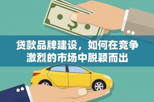 闽侯贷款品牌建设，如何在竞争激烈的市场中脱颖而出