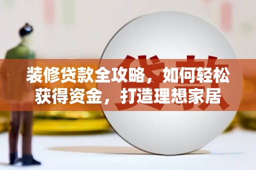 闽侯装修贷款全攻略，如何轻松获得资金，打造理想家居