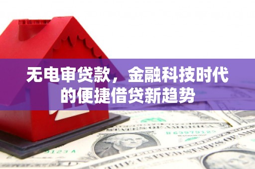 闽侯无电审贷款，金融科技时代的便捷借贷新趋势