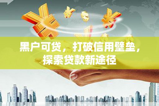 闽侯黑户可贷，打破信用壁垒，探索贷款新途径
