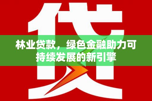 闽侯林业贷款，绿色金融助力可持续发展的新引擎