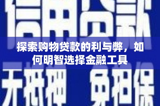 闽侯探索购物贷款的利与弊，如何明智选择金融工具