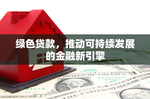 闽侯绿色贷款，推动可持续发展的金融新引擎