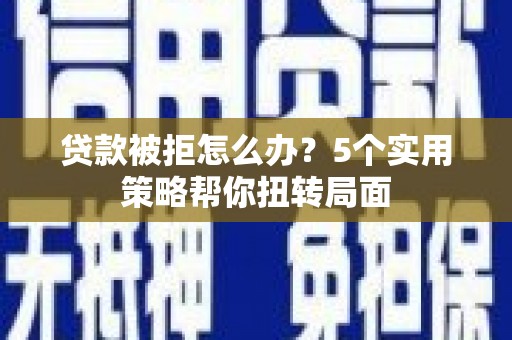 闽侯贷款被拒怎么办？5个实用策略帮你扭转局面