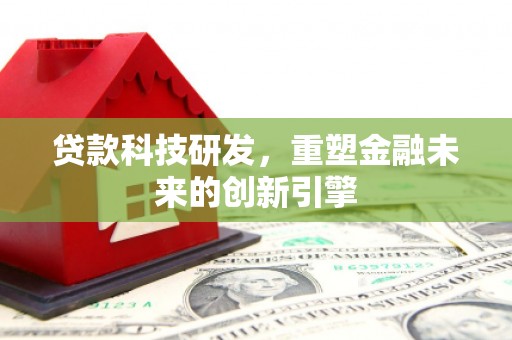 闽侯贷款科技研发，重塑金融未来的创新引擎