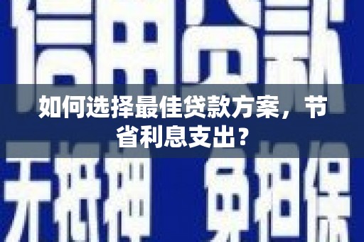 闽侯如何选择最佳贷款方案，节省利息支出？