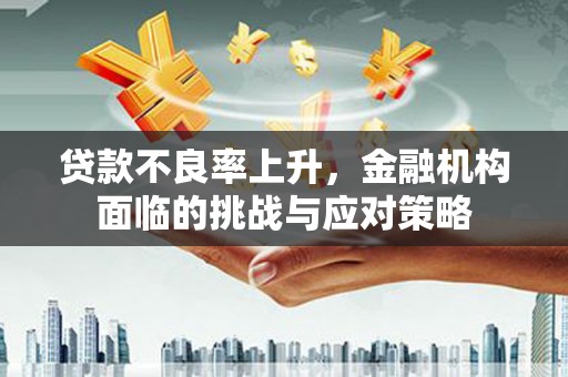 闽侯贷款不良率上升，金融机构面临的挑战与应对策略
