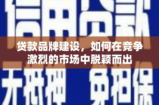 闽侯贷款品牌建设，如何在竞争激烈的市场中脱颖而出