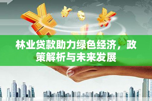 闽侯林业贷款助力绿色经济，政策解析与未来发展