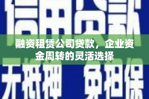 闽侯融资租赁公司贷款，企业资金周转的灵活选择
