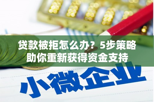 闽侯贷款被拒怎么办？5步策略助你重新获得资金支持