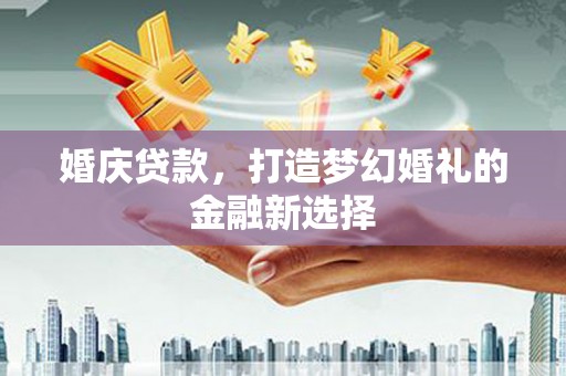 闽侯婚庆贷款，打造梦幻婚礼的金融新选择