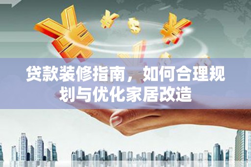 闽侯贷款装修指南，如何合理规划与优化家居改造