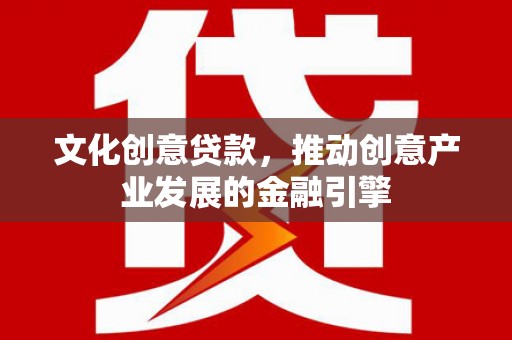 闽侯文化创意贷款，推动创意产业发展的金融引擎