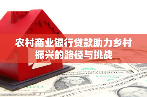 闽侯农村商业银行贷款助力乡村振兴的路径与挑战