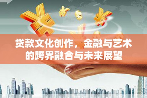 闽侯贷款文化创作，金融与艺术的跨界融合与未来展望