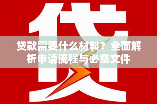 闽侯贷款需要什么材料？全面解析申请流程与必备文件
