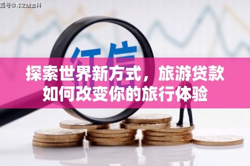 闽侯探索世界新方式，旅游贷款如何改变你的旅行体验