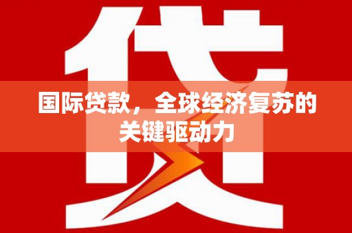 闽侯国际贷款，全球经济复苏的关键驱动力
