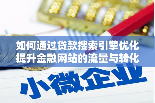 闽侯如何通过贷款搜索引擎优化提升金融网站的流量与转化率