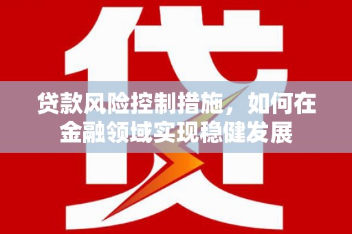 闽侯贷款风险控制措施，如何在金融领域实现稳健发展