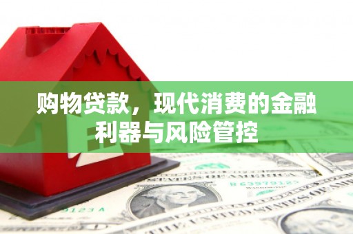 闽侯购物贷款，现代消费的金融利器与风险管控