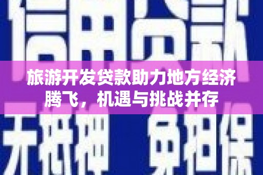 闽侯旅游开发贷款助力地方经济腾飞，机遇与挑战并存