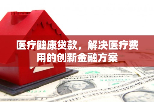 闽侯医疗健康贷款，解决医疗费用的创新金融方案