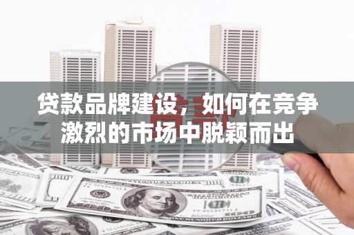 闽侯贷款品牌建设，如何在竞争激烈的市场中脱颖而出