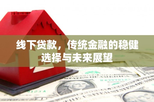 闽侯线下贷款，传统金融的稳健选择与未来展望
