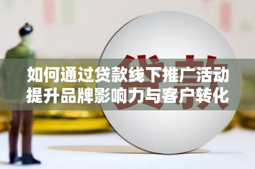 闽侯如何通过贷款线下推广活动提升品牌影响力与客户转化率