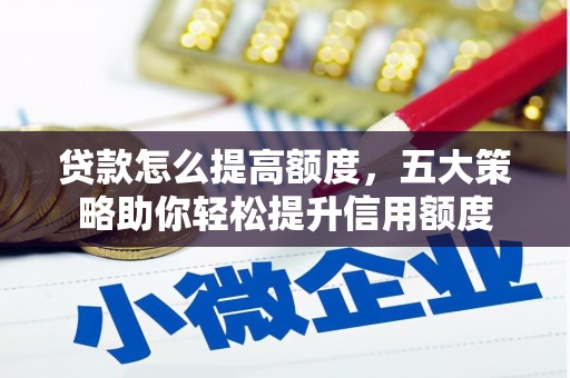 闽侯贷款怎么提高额度，五大策略助你轻松提升信用额度