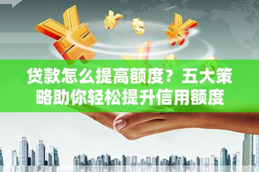 闽侯贷款怎么提高额度？五大策略助你轻松提升信用额度