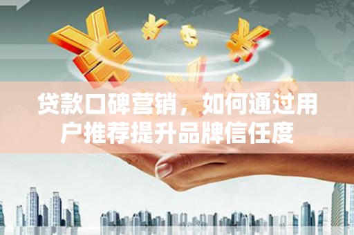 闽侯贷款口碑营销，如何通过用户推荐提升品牌信任度