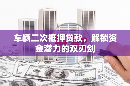闽侯车辆二次抵押贷款，解锁资金潜力的双刃剑