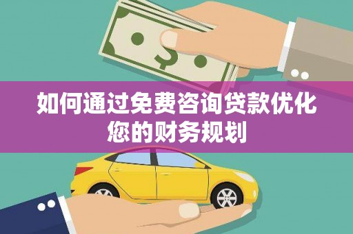 闽侯如何通过免费咨询贷款优化您的财务规划
