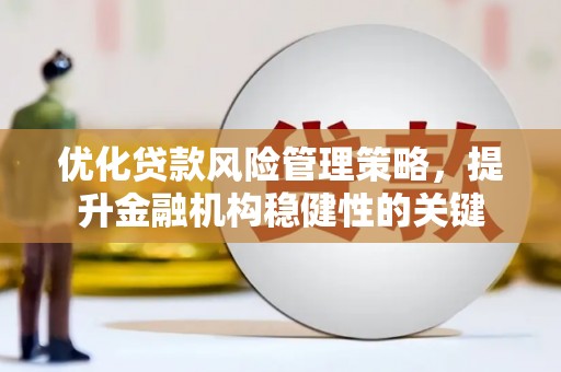 闽侯优化贷款风险管理策略，提升金融机构稳健性的关键