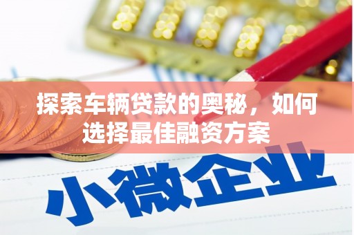闽侯探索车辆贷款的奥秘，如何选择最佳融资方案