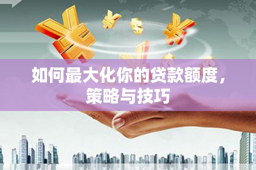 闽侯如何最大化你的贷款额度，策略与技巧