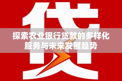 闽侯探索农业银行贷款的多样化服务与未来发展趋势