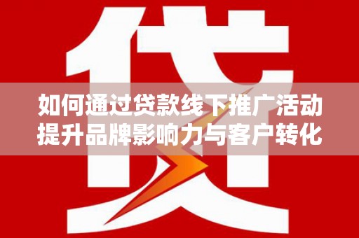 闽侯如何通过贷款线下推广活动提升品牌影响力与客户转化率