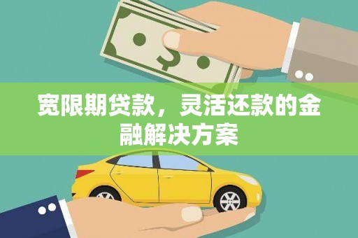闽侯宽限期贷款，灵活还款的金融解决方案