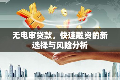 闽侯无电审贷款，快速融资的新选择与风险分析