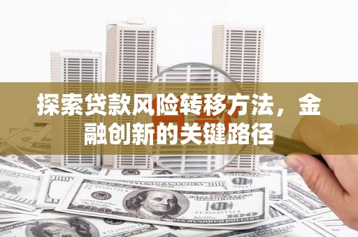 闽侯探索贷款风险转移方法，金融创新的关键路径