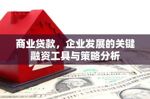 闽侯商业贷款，企业发展的关键融资工具与策略分析