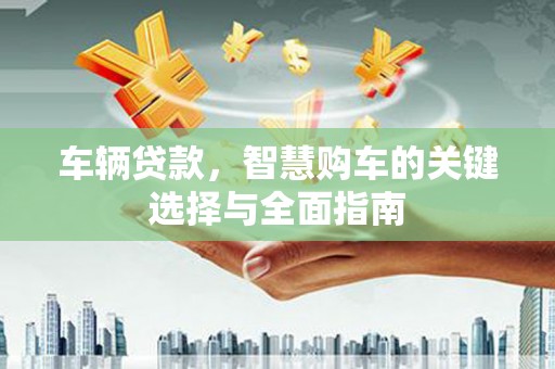 闽侯车辆贷款，智慧购车的关键选择与全面指南