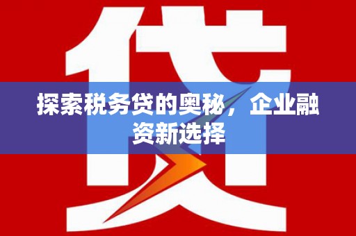 闽侯探索税务贷的奥秘，企业融资新选择